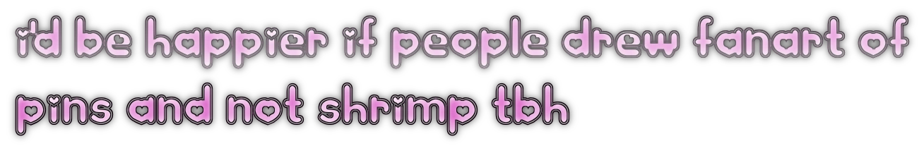 i'd be happier if people 
 drew fanart of pins and not shrimp tbh
